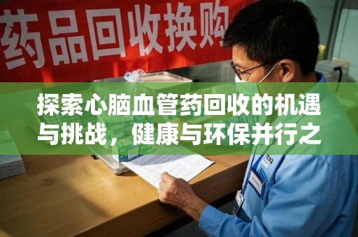 宁波探索心脑血管药回收的机遇与挑战，健康与环保并行之道
