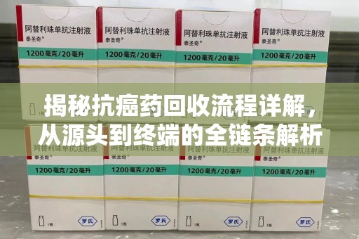 宁波揭秘抗癌药回收流程详解，从源头到终端的全链条解析