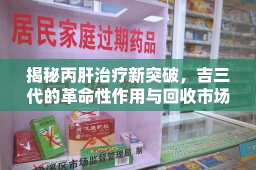 宁波揭秘丙肝治疗新突破，吉三代的革命性作用与回收市场的隐秘角落