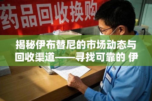 宁波揭秘伊布替尼的市场动态与回收渠道——寻找可靠的 伊布替尼回收电话