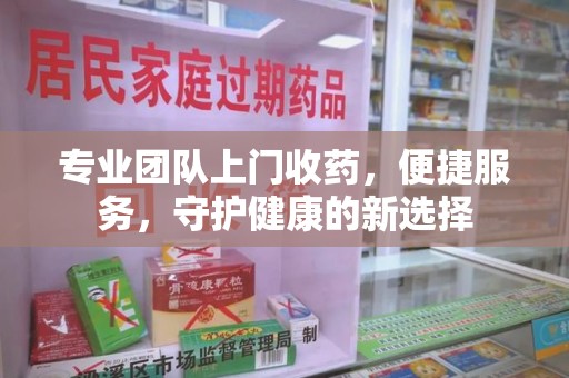 宁波专业团队上门收药，便捷服务，守护健康的新选择