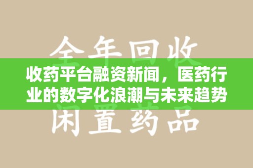 宁波收药平台融资新闻，医药行业的数字化浪潮与未来趋势