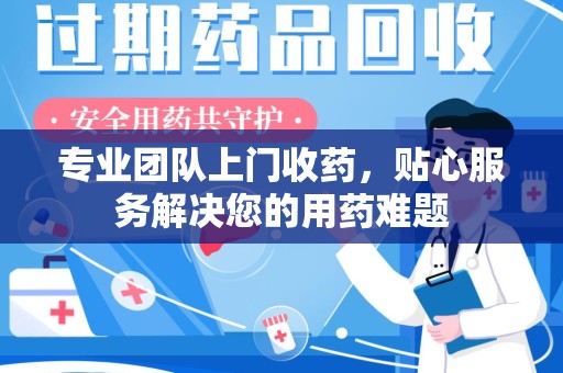 宁波专业团队上门收药，贴心服务解决您的用药难题