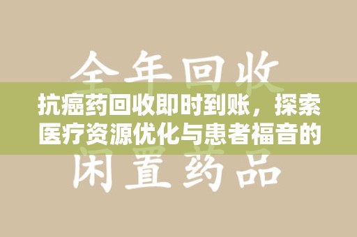 宁波抗癌药回收即时到账，探索医疗资源优化与患者福音的新路径