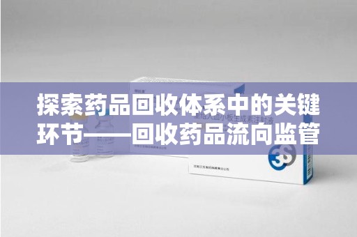 宁波探索药品回收体系中的关键环节——回收药品流向监管的重要性