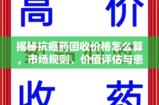 宁波揭秘抗癌药回收价格怎么算，市场规则、价值评估与患者权益