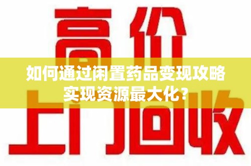 宁波如何通过闲置药品变现攻略实现资源最大化？