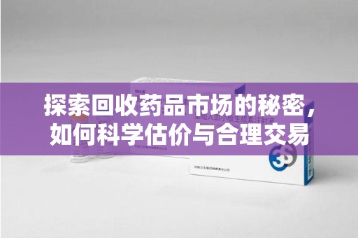 宁波探索回收药品市场的秘密，如何科学估价与合理交易