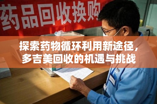宁波探索药物循环利用新途径，多吉美回收的机遇与挑战