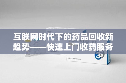 宁波互联网时代下的药品回收新趋势——快速上门收药服务的崛起