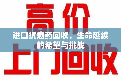 宁波进口抗癌药回收，生命延续的希望与挑战