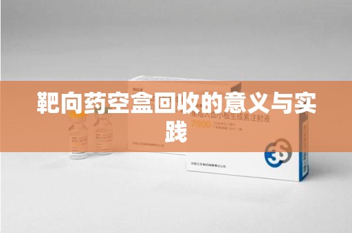 宁波靶向药空盒回收的意义与实践