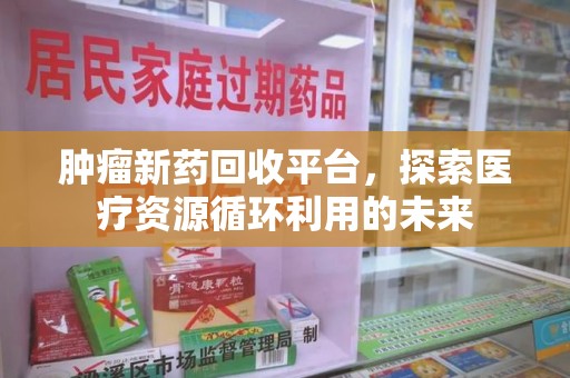 宁波肿瘤新药回收平台，探索医疗资源循环利用的未来