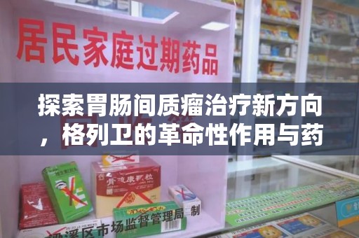 宁波探索胃肠间质瘤治疗新方向，格列卫的革命性作用与药物回收的意义