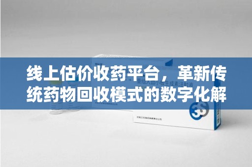 宁波线上估价收药平台，革新传统药物回收模式的数字化解决方案