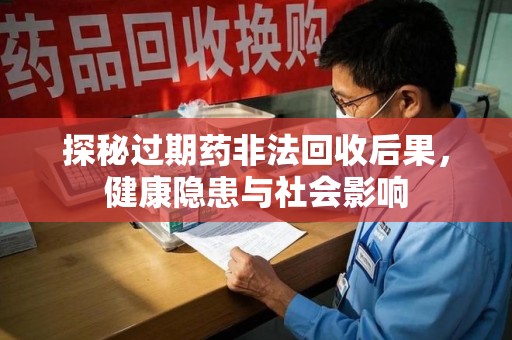宁波探秘过期药非法回收后果，健康隐患与社会影响
