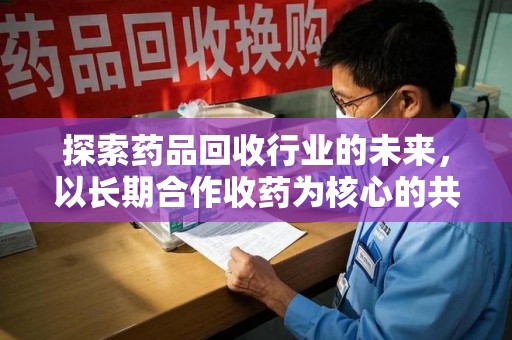 宁波探索药品回收行业的未来，以长期合作收药为核心的共赢模式