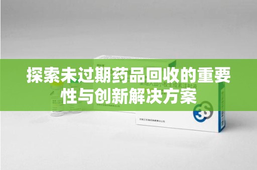 宁波探索未过期药品回收的重要性与创新解决方案