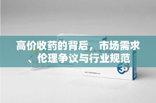 宁波高价收药的背后，市场需求、伦理争议与行业规范
