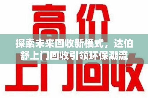 宁波探索未来回收新模式，达伯舒上门回收引领环保潮流