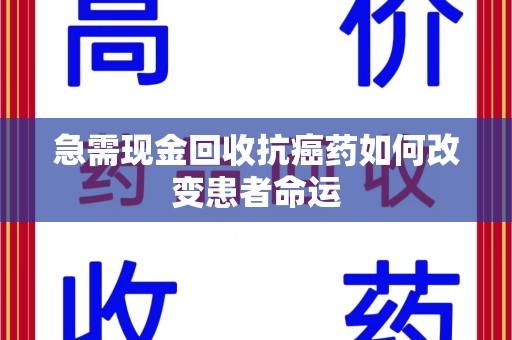 宁波急需现金回收抗癌药如何改变患者命运