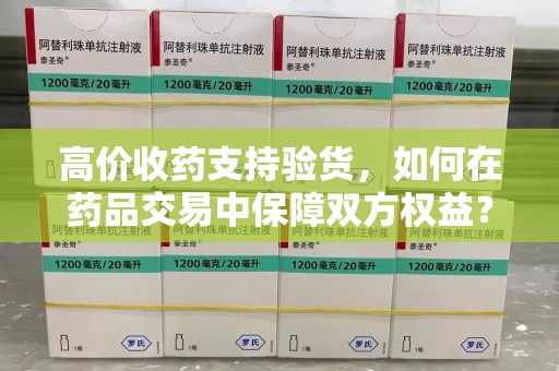宁波高价收药支持验货，如何在药品交易中保障双方权益？