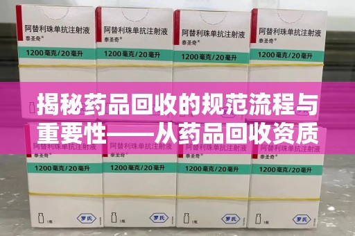 宁波揭秘药品回收的规范流程与重要性——从药品回收资质查询开始