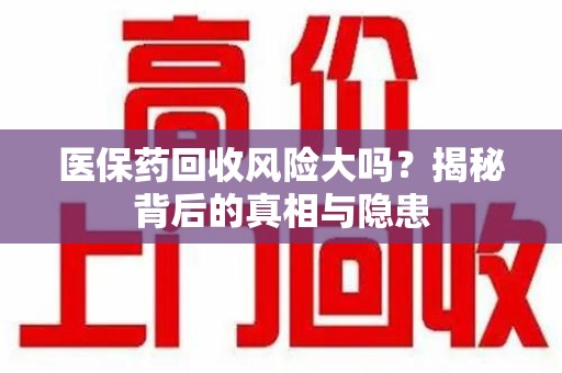 宁波医保药回收风险大吗？揭秘背后的真相与隐患