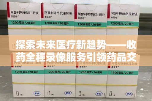宁波探索未来医疗新趋势——收药全程录像服务引领药品交付安全新篇章