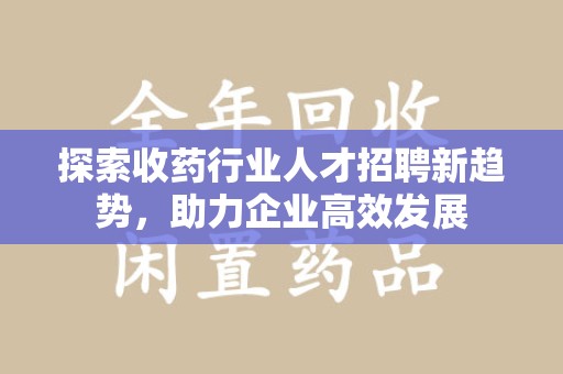 宁波探索收药行业人才招聘新趋势，助力企业高效发展
