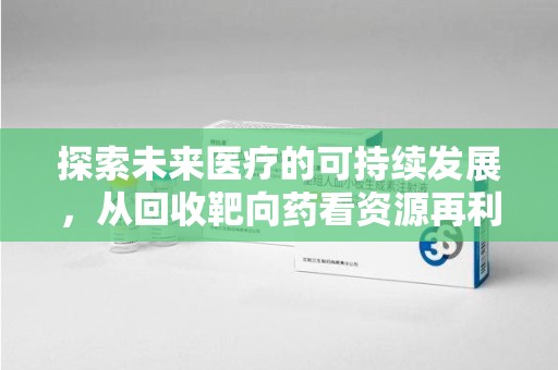 宁波探索未来医疗的可持续发展，从回收靶向药看资源再利用的重要性