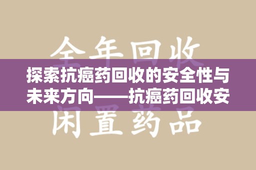 宁波探索抗癌药回收的安全性与未来方向——抗癌药回收安全吗