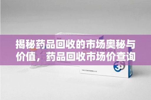 宁波揭秘药品回收的市场奥秘与价值，药品回收市场价查询的新趋势