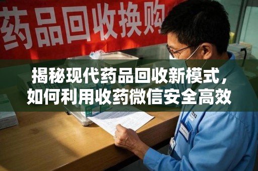 宁波揭秘现代药品回收新模式，如何利用收药微信安全高效处理闲置药物