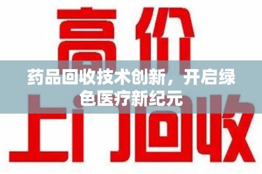 宁波药品回收技术创新，开启绿色医疗新纪元