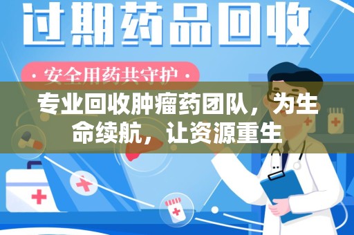 宁波专业回收肿瘤药团队，为生命续航，让资源重生