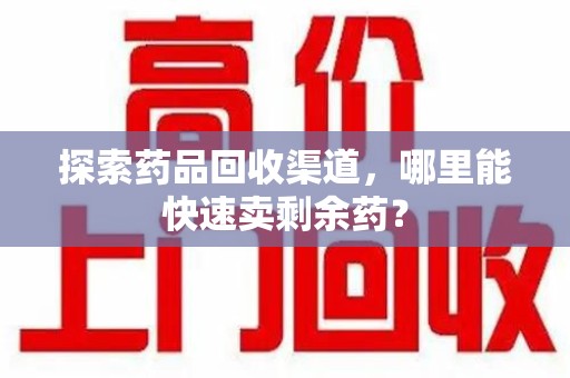 宁波探索药品回收渠道，哪里能快速卖剩余药？