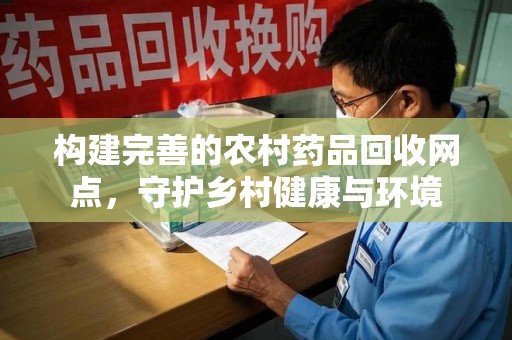 宁波构建完善的农村药品回收网点，守护乡村健康与环境