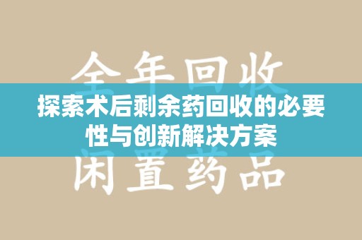 宁波探索术后剩余药回收的必要性与创新解决方案