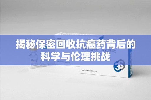 宁波揭秘保密回收抗癌药背后的科学与伦理挑战
