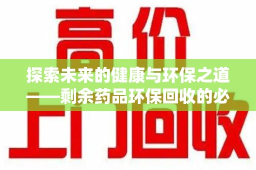 宁波探索未来的健康与环保之道——剩余药品环保回收的必要性与实践