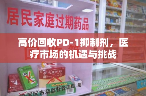 宁波高价回收PD-1抑制剂，医疗市场的机遇与挑战