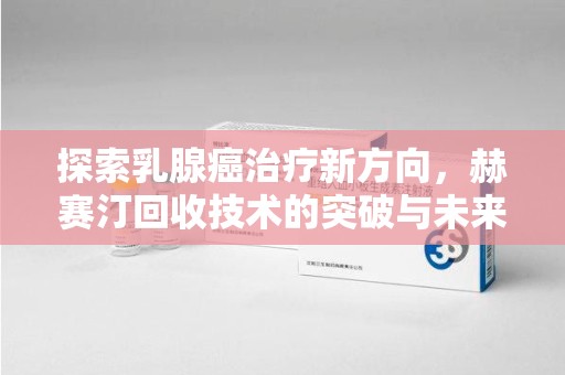 宁波探索乳腺癌治疗新方向，赫赛汀回收技术的突破与未来