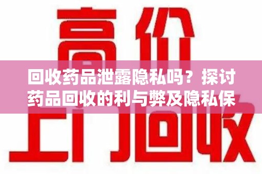 宁波回收药品泄露隐私吗？探讨药品回收的利与弊及隐私保护措施