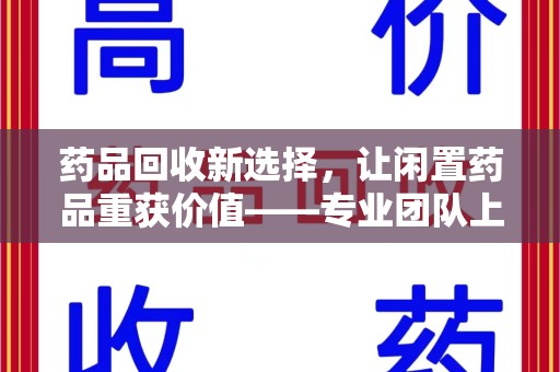 宁波药品回收新选择，让闲置药品重获价值——专业团队上门收药服务