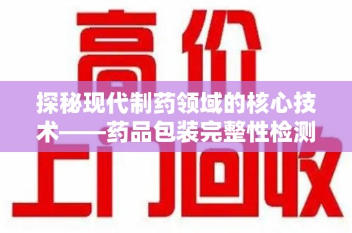 宁波探秘现代制药领域的核心技术——药品包装完整性检测的科学与应用