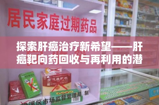 宁波探索肝癌治疗新希望——肝癌靶向药回收与再利用的潜力
