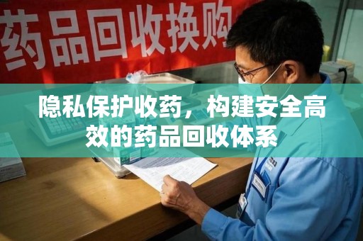 宁波隐私保护收药，构建安全高效的药品回收体系