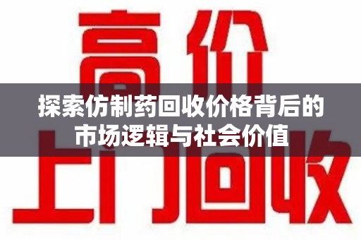 宁波探索仿制药回收价格背后的市场逻辑与社会价值