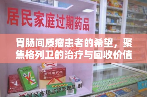 宁波胃肠间质瘤患者的希望，聚焦格列卫的治疗与回收价值
